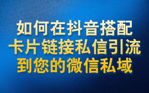 如何在抖音搭配卡片链接私信引流到您的微信私域