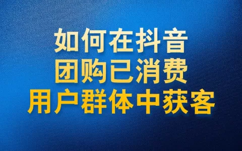 如何在抖音团购已消费的用户群体中获客