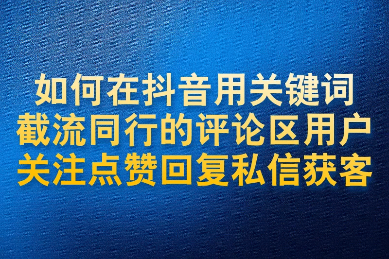 如何在抖音用关键词截流同行的评论区用户关注点赞回复私信获客