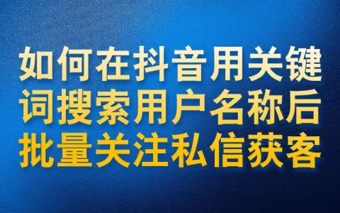 如何在抖音用关键词搜索用户名称后批量关注私信获客
