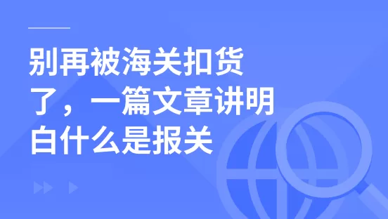 别再被海关扣货了，一篇文章讲明白什么是报关