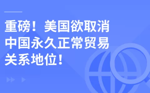 重磅！美国欲取消中国永久正常贸易关系地位！