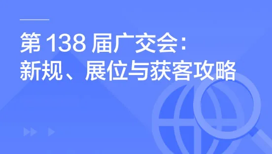 第138届广交会：新规、展位与获客攻略