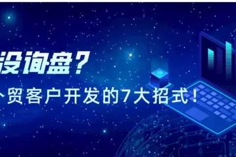 没询盘？盘点2021年外贸客户开发的7大招式！